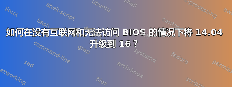 如何在没有互联网和无法访问 BIOS 的情况下将 14.04 升级到 16？