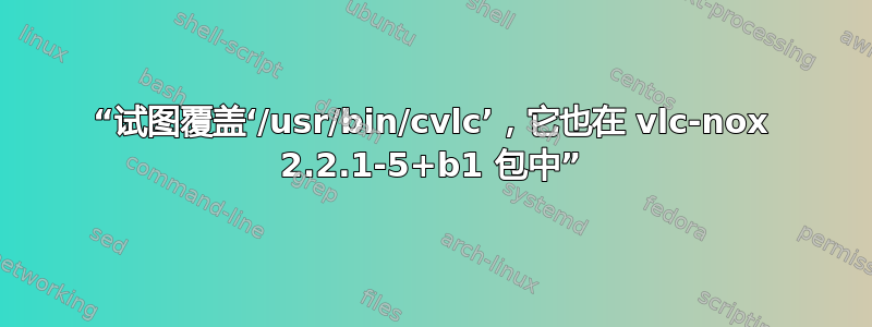 “试图覆盖‘/usr/bin/cvlc’，它也在 vlc-nox 2.2.1-5+b1 包中”