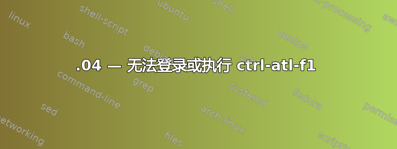 16.04 — 无法登录或执行 ctrl-atl-f1