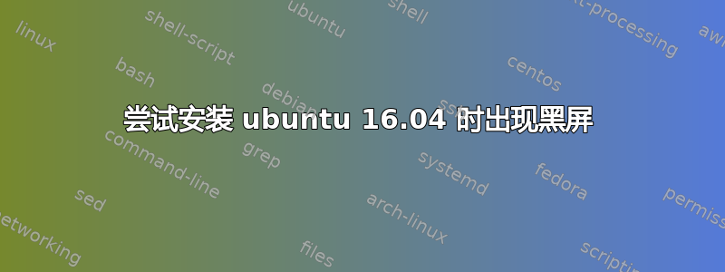 尝试安装 ubuntu 16.04 时出现黑屏