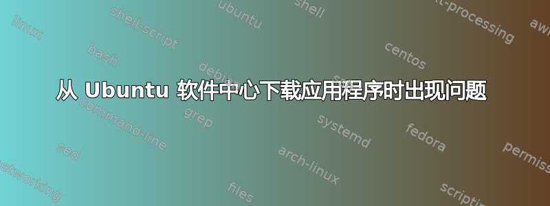 从 Ubuntu 软件中心下载应用程序时出现问题