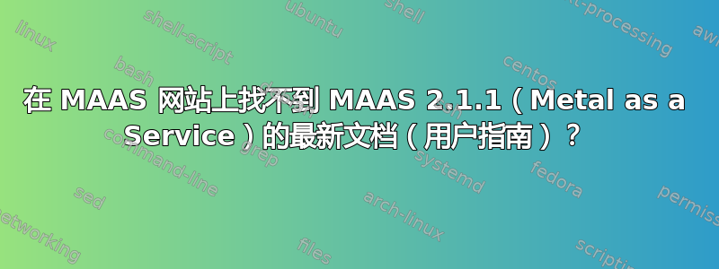 在 MAAS 网站上找不到 MAAS 2.1.1（Metal as a Service）的最新文档（用户指南）？