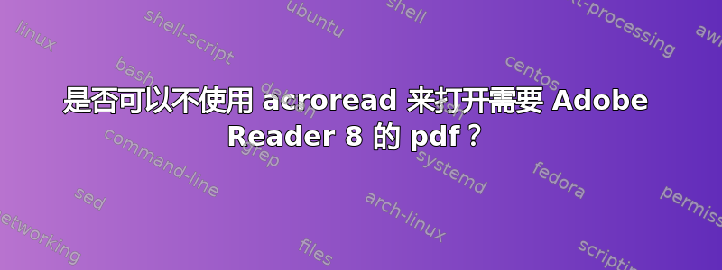 是否可以不使用 acroread 来打开需要 Adob​​e Reader 8 的 pdf？