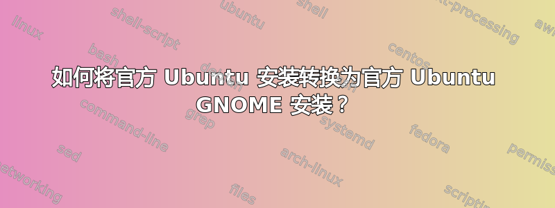 如何将官方 Ubuntu 安装转换为官方 Ubuntu GNOME 安装？