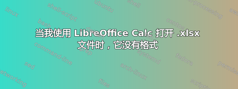 当我使用 LibreOffice Calc 打开 .xlsx 文件时，它没有格式