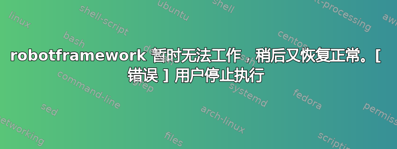 robotframework 暂时无法工作，稍后又恢复正常。[ 错误 ] 用户停止执行