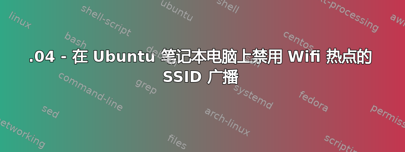 14.04 - 在 Ubuntu 笔记本电脑上禁用 Wifi 热点的 SSID 广播