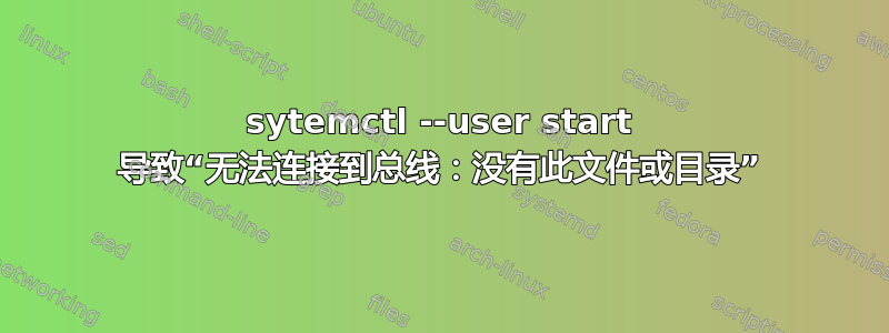 sytemctl --user start 导致“无法连接到总线：没有此文件或目录”