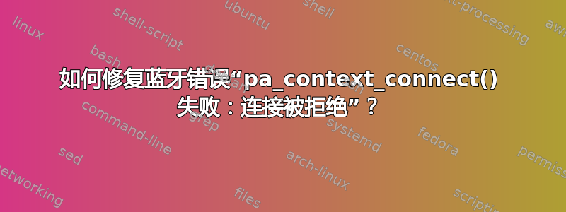 如何修复蓝牙错误“pa_context_connect() 失败：连接被拒绝”？