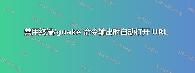 禁用终端/guake 命令输出时自动打开 URL