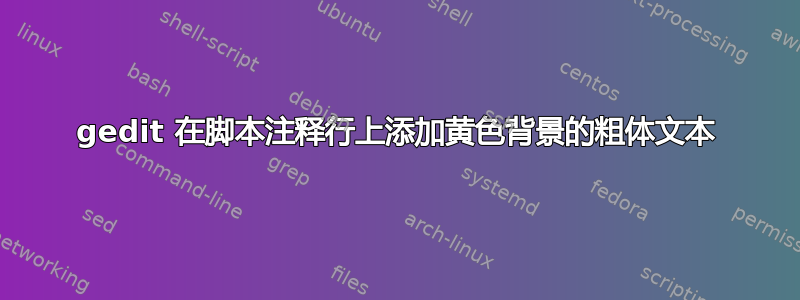 gedit 在脚本注释行上添加黄色背景的粗体文本