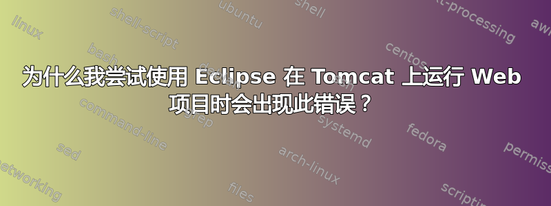 为什么我尝试使用 Eclipse 在 Tomcat 上运行 Web 项目时会出现此错误？