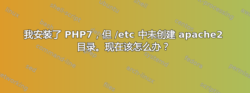 我安装了 PHP7，但 /etc 中未创建 apache2 目录。现在该怎么办？