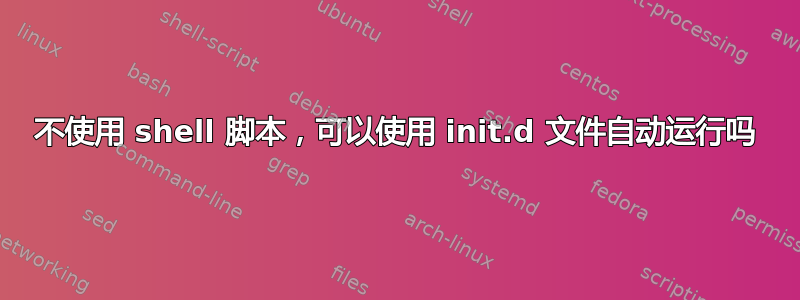 不使用 shell 脚本，可以使用 init.d 文件自动运行吗