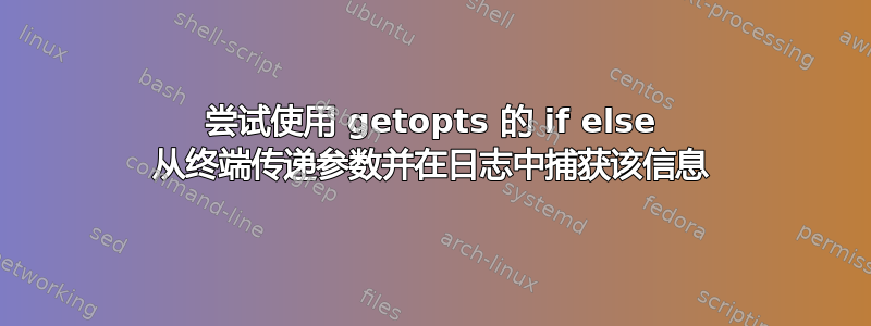 尝试使用 getopts 的 if else 从终端传递参数并在日志中捕获该信息