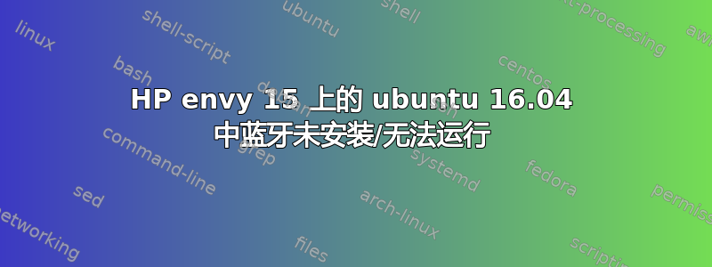 HP envy 15 上的 ubuntu 16.04 中蓝牙未安装/无法运行