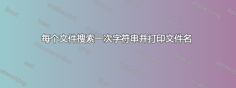 每个文件搜索一次字符串并打印文件名