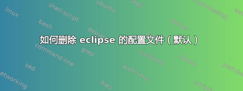 如何删除 eclipse 的配置文件（默认）