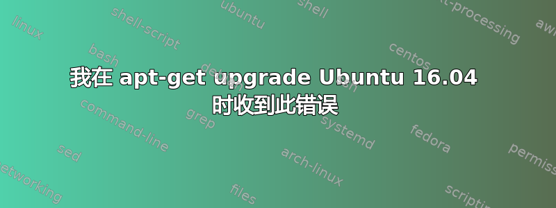 我在 apt-get upgrade Ubuntu 16.04 时收到此错误