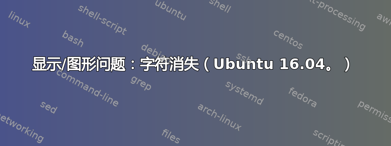 显示/图形问题：字符消失（Ubuntu 16.04。）