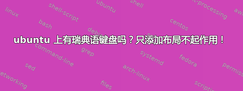 ubuntu 上有瑞典语键盘吗？只添加布局不起作用！