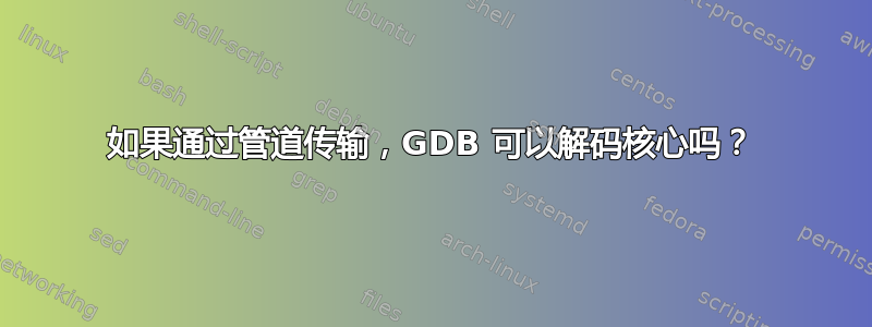 如果通过管道传输，GDB 可以解码核心吗？