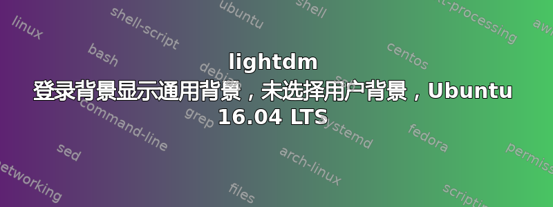 lightdm 登录背景显示通用背景，未选择用户背景，Ubuntu 16.04 LTS