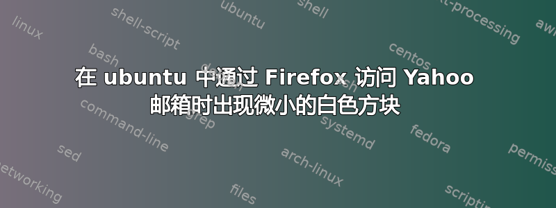 在 ubuntu 中通过 Firefox 访问 Yahoo 邮箱时出现微小的白色方块