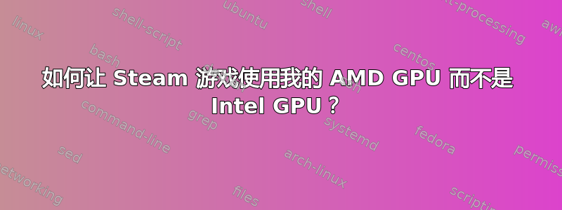 如何让 Steam 游戏使用我的 AMD GPU 而不是 Intel GPU？