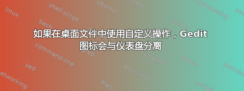 如果在桌面文件中使用自定义操作，Gedit 图标会与仪表盘分离