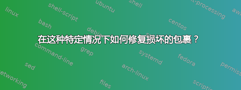 在这种特定情况下如何修复损坏的包裹？