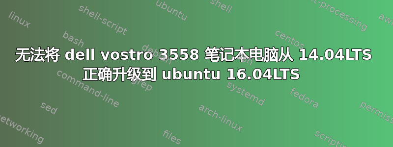 无法将 dell vostro 3558 笔记本电脑从 14.04LTS 正确升级到 ubuntu 16.04LTS 