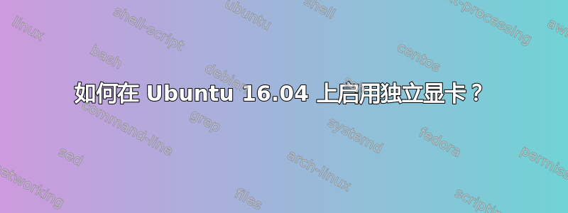 如何在 Ubuntu 16.04 上启用独立显卡？