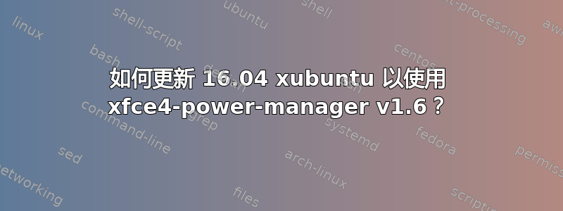 如何更新 16.04 xubuntu 以使用 xfce4-power-manager v1.6？