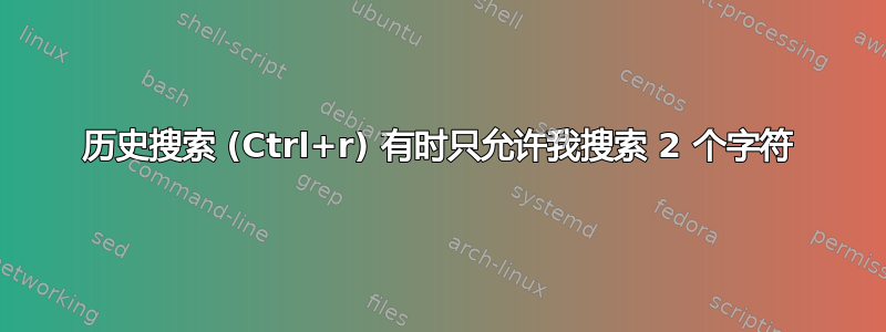 历史搜索 (Ctrl+r) 有时只允许我搜索 2 个字符