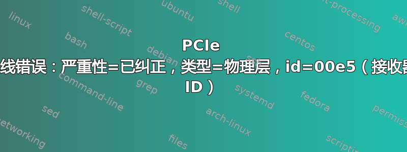 PCIe 总线错误：严重性=已纠正，类型=物理层，id=00e5（接收器 ID）