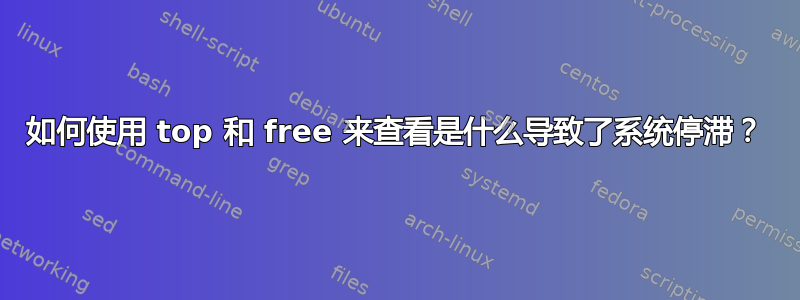 如何使用 top 和 free 来查看是什么导致了系统停滞？