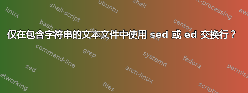 仅在包含字符串的文本文件中使用 sed 或 ed 交换行？ 