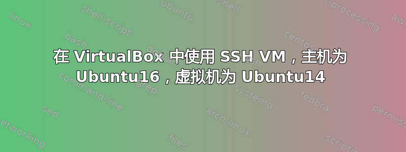 在 VirtualBox 中使用 SSH VM，主机为 Ubuntu16，虚拟机为 Ubuntu14