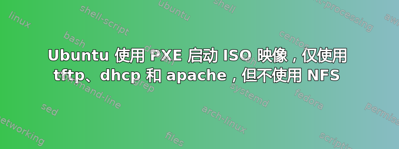 Ubuntu 使用 PXE 启动 ISO 映像，仅使用 tftp、dhcp 和 apache，但不使用 NFS