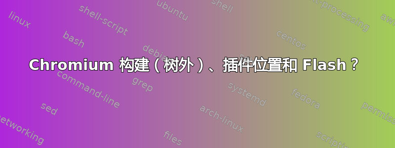Chromium 构建（树外）、插件位置和 Flash？