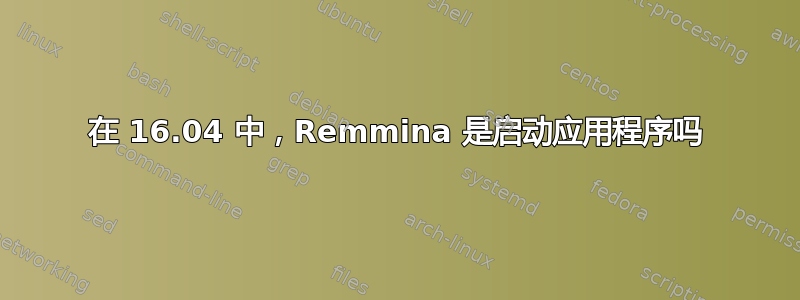 在 16.04 中，Remmina 是启动应用程序吗