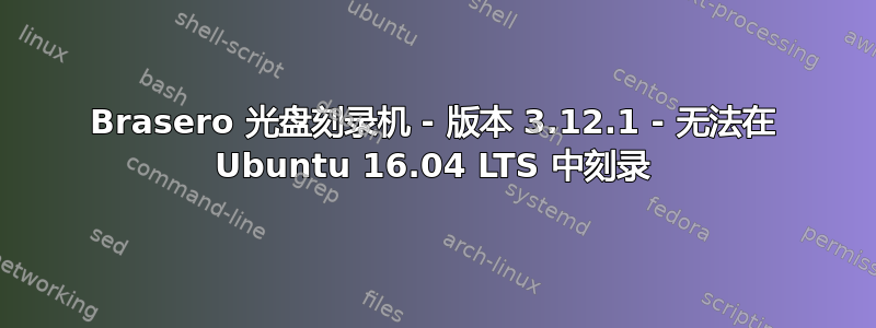 Brasero 光盘刻录机 - 版本 3.12.1 - 无法在 Ubuntu 16.04 LTS 中刻录