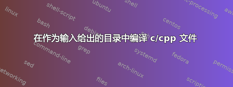 在作为输入给出的目录中编译 c/cpp 文件