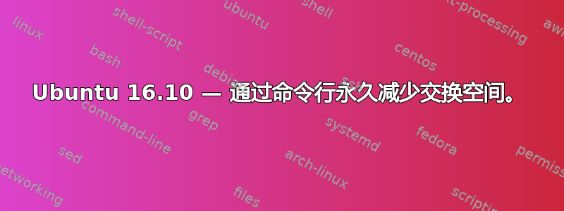 Ubuntu 16.10 — 通过命令行永久减少交换空间。