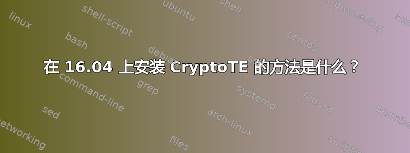 在 16.04 上安装 CryptoTE 的方法是什么？