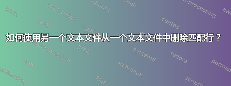 如何使用另一个文本文件从一个文本文件中删除匹配行？