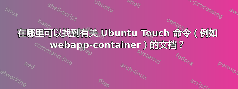 在哪里可以找到有关 Ubuntu Touch 命令（例如 webapp-container）的文档？