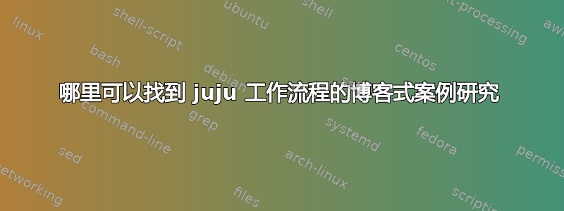 哪里可以找到 juju 工作流程的博客式案例研究