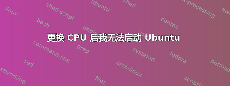 更换 CPU 后我无法启动 Ubuntu